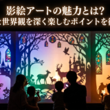 影絵アートの魅力とは？幻想的な世界観を深く楽しむポイントを徹底解説